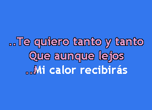 ..Te quiero tanto y tanto

Que aunque lejos
..Mi calor recibiras