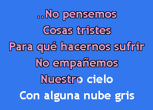 ..No pensemos
Cosas tristes
Para que'z hacernos sufrir
No empariemos
Nuestro cielo
Con alguna nube gris