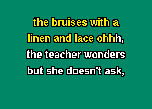 the bruises with a
linen and lace ohhh,

the teacher wonders
but she doesn't ask,
