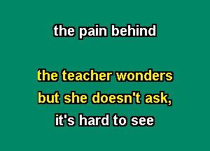 the pain behind

the teacher wonders
but she doesn't ask,
it's hard to see
