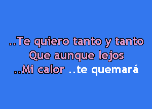 ..Te quiero tanto y tanto

Que aunque lejos
..Mi calor ..te quemad