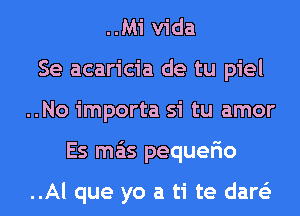 ..Mi Vida
Se acaricia de tu piel
..No importa si tu amor
Es mas pequer'io

..Al que yo a ti te dare'z