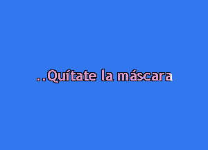 ..Quitate la mascara