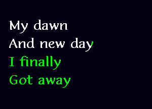 My dawn
And new day

I finally
Got away
