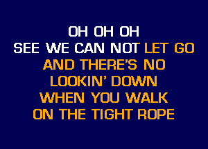 OH OH OH
SEE WE CAN NOT LET GO
AND THERES NU
LUDKIN' DOWN
WHEN YOU WALK
ON THE TIGHT ROPE