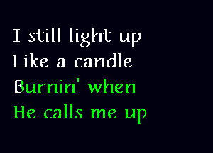 I still light up
Like a candle

Burnin' when
He calls me up