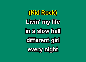 (Kid Rock)
Livin' my life
in a slow hell
different girl

every night