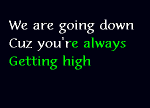 We are going down
Cuz you're always

Getting high