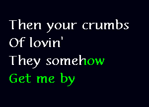 Then your crumbs
Of lovin'

They somehow
Get me by