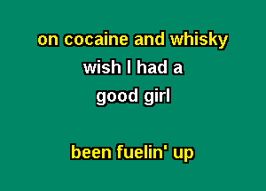 on cocaine and whisky
wish I had a

good girl

been fuelin' up