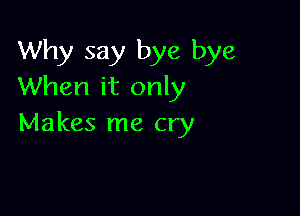 Why say bye bye
When it only

Makes me cry