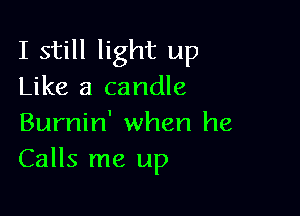 I still light up
Like a candle

Burnin' when he
Calls me up