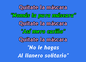 Quitate la mascara
Nomds (a pura mdscara
Quitate la mascara
AAsr'mero can'Flo
Quitate la mascara
No (9 hagas
A! ((anero soh'tan'o