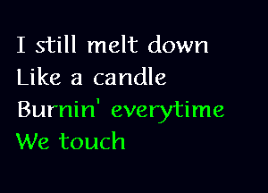 I still melt down
Like a candle

Burnin' everytime
We touch