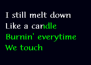 I still melt down
Like a candle

Burnin' everytime
We touch