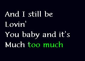 And I still be
Lovin'

You baby and it's
Much too much