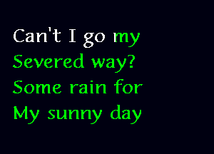 Can't I go my
Severed way?

Some rain for
My sunny day