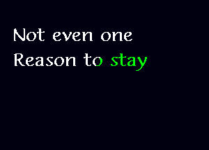 Not even one
Reason to stay