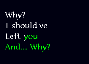 Why?
I should've

LefT you
And... Why?