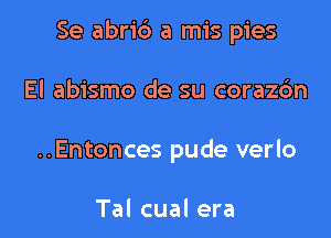 Se abri6 a mis pies

El abismo de su coraz6n
..Entonces pude verlo

Tal cual era