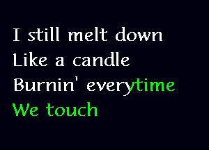 I still melt down
Like a candle

Burnin' everytime
We touch