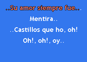 ..Su amor siempre fue...
Mentira..

..Castillos que ho, oh!

0h!, oh!, oy..