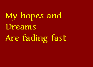 My hopes and
Dreams

Are fading fast