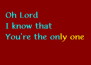 Oh Lord
I know that

You're the only one