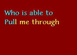 Who is able to
Pull me through