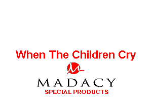 When The Children Cry
ML
M A D A C Y

SPEC IA L PRO D UGTS