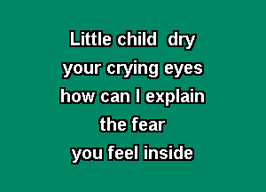 Little child dry
your crying eyes

how can I explain

the fear
you feel inside