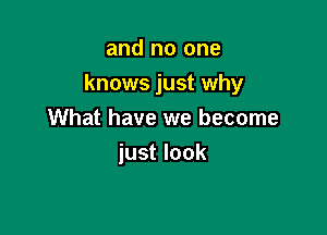 and no one

knows just why

What have we become
just look