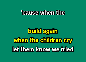 'cause when the

build again
when the children cry
let them know we tried