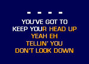 YOU'VE GOT TO
KEEP YOUR HEAD UP
YEAH EH
TELLIN' YOU
DON'T LOOK DOWN