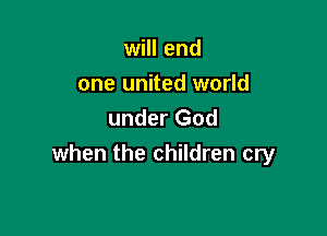 will end
one united world

under God
when the children cry