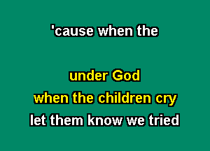 'cause when the

under God
when the children cry
let them know we tried