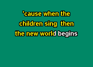 'cause when the
children sing then

the new world begins