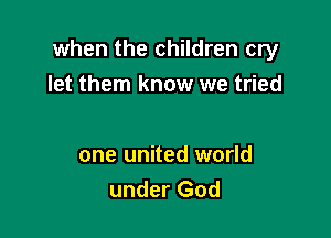 when the children cry
let them know we tried

one united world
under God