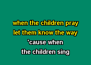 when the children pray

let them know the way

'cause when
the children sing