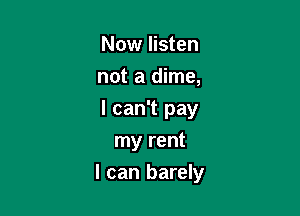 Now listen

not a dime,

I can't pay
my rent

I can barely