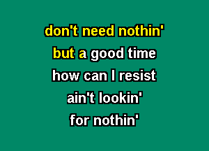 don't need nothin'
but a good time

how can I resist
ain't lookin'
for nothin'