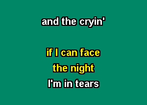 and the cryin'

if I can face
the night
I'm in tears