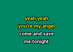 yeah yeah

you're my angel
come and save

me tonight