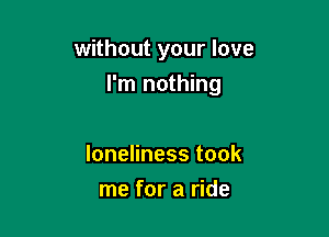 without your love

I'm nothing

loneliness took
me for a ride