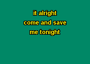 it alright
come and save

me tonight