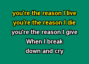 you're the reason I live
you're the reason I die

you're the reason I give
When I break
down and cry