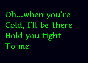 Oh...when you're
Cold, I'll be there

Hold you tight
To me