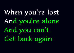 When you're lost
And you're alone

And you can't
Get back again