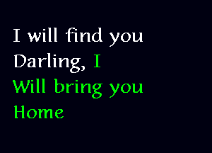 I will find you
Darling, I

Will bring you
Home