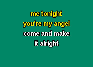 me tonight

you're my angel

come and make
it alright